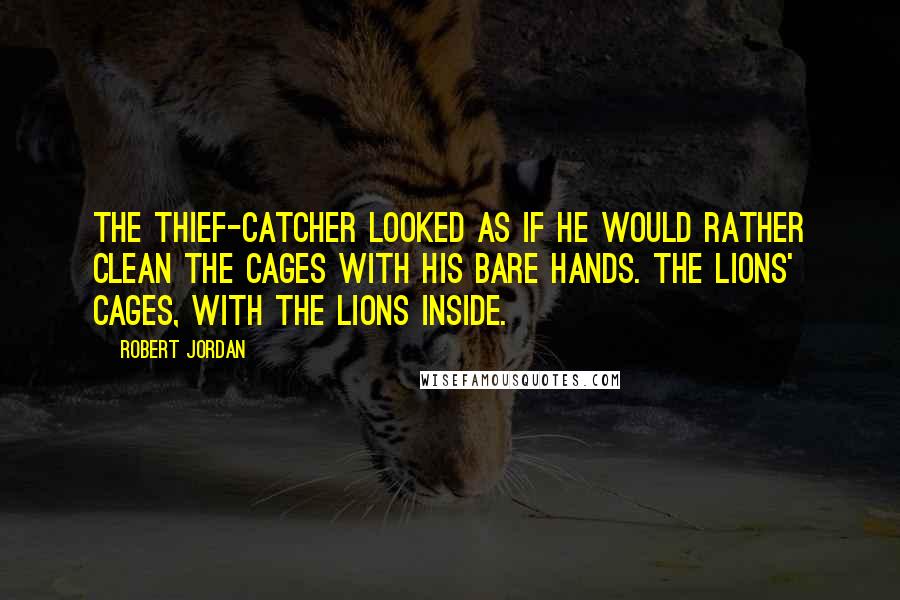 Robert Jordan Quotes: The thief-catcher looked as if he would rather clean the cages with his bare hands. The lions' cages, with the lions inside.