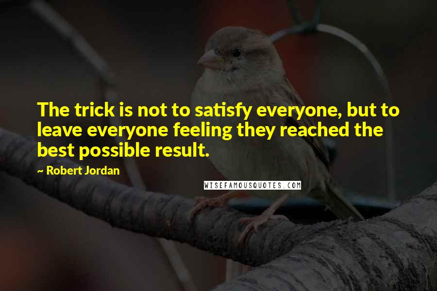 Robert Jordan Quotes: The trick is not to satisfy everyone, but to leave everyone feeling they reached the best possible result.