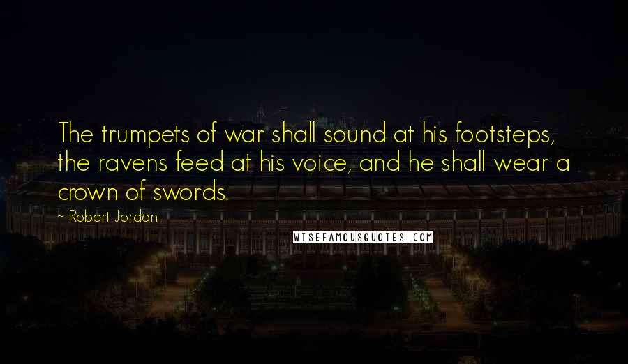 Robert Jordan Quotes: The trumpets of war shall sound at his footsteps, the ravens feed at his voice, and he shall wear a crown of swords.