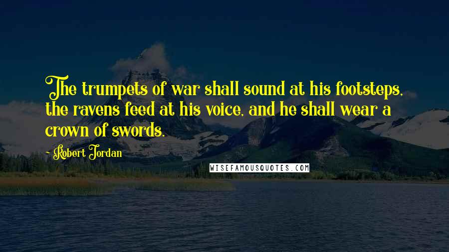 Robert Jordan Quotes: The trumpets of war shall sound at his footsteps, the ravens feed at his voice, and he shall wear a crown of swords.