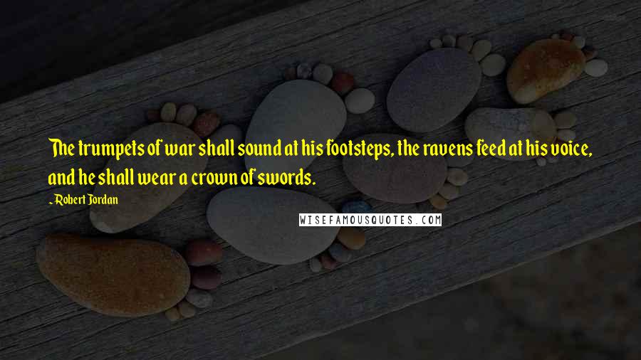 Robert Jordan Quotes: The trumpets of war shall sound at his footsteps, the ravens feed at his voice, and he shall wear a crown of swords.