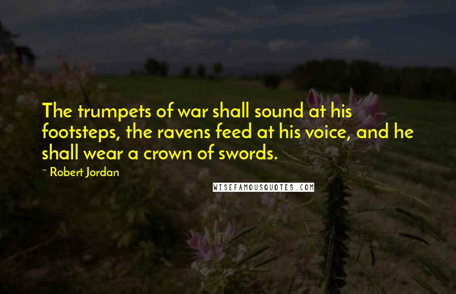 Robert Jordan Quotes: The trumpets of war shall sound at his footsteps, the ravens feed at his voice, and he shall wear a crown of swords.