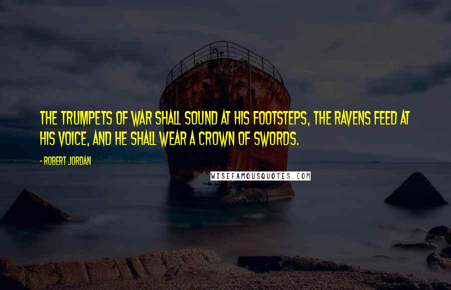 Robert Jordan Quotes: The trumpets of war shall sound at his footsteps, the ravens feed at his voice, and he shall wear a crown of swords.