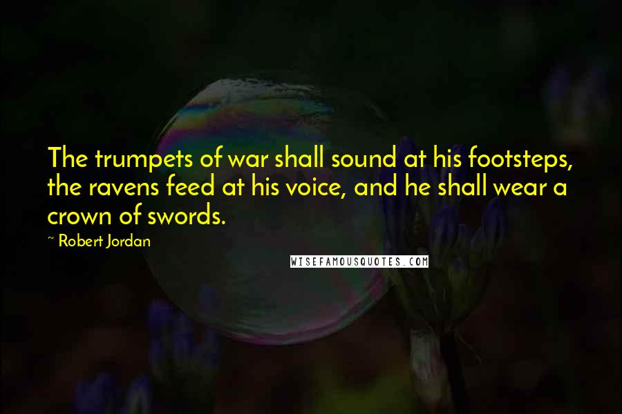 Robert Jordan Quotes: The trumpets of war shall sound at his footsteps, the ravens feed at his voice, and he shall wear a crown of swords.