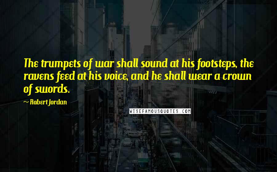 Robert Jordan Quotes: The trumpets of war shall sound at his footsteps, the ravens feed at his voice, and he shall wear a crown of swords.