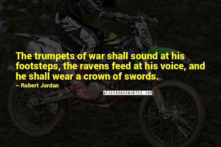 Robert Jordan Quotes: The trumpets of war shall sound at his footsteps, the ravens feed at his voice, and he shall wear a crown of swords.