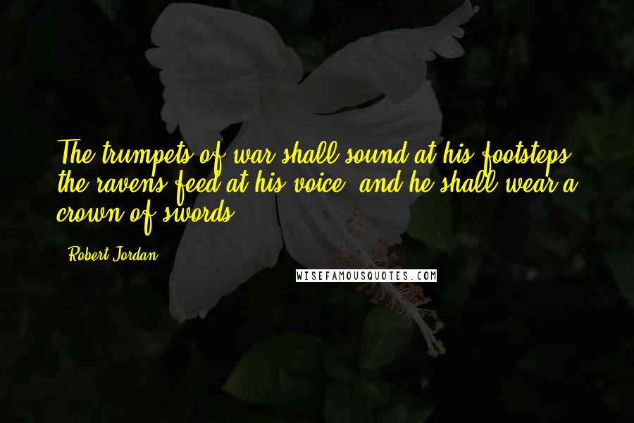 Robert Jordan Quotes: The trumpets of war shall sound at his footsteps, the ravens feed at his voice, and he shall wear a crown of swords.