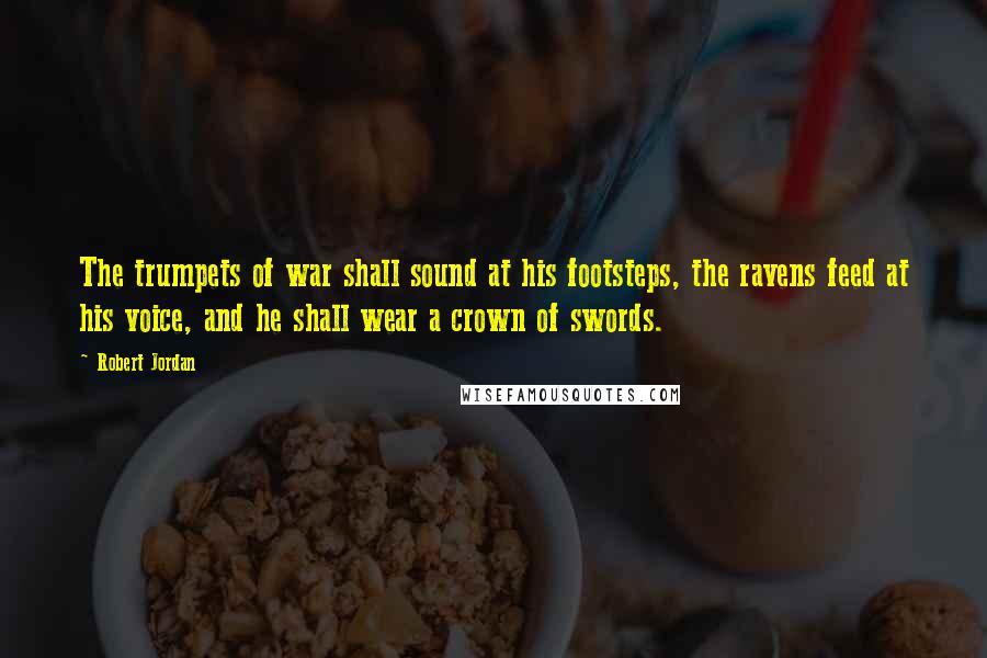 Robert Jordan Quotes: The trumpets of war shall sound at his footsteps, the ravens feed at his voice, and he shall wear a crown of swords.