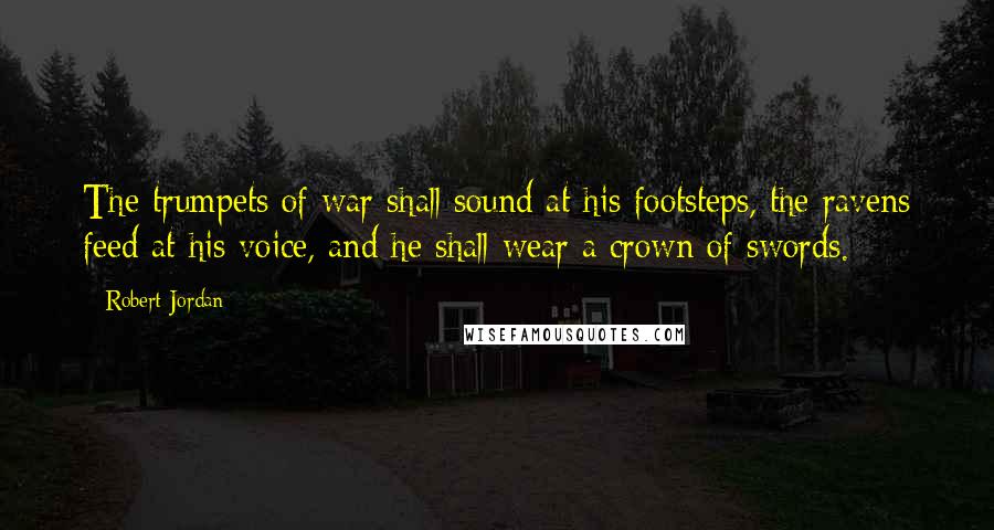 Robert Jordan Quotes: The trumpets of war shall sound at his footsteps, the ravens feed at his voice, and he shall wear a crown of swords.