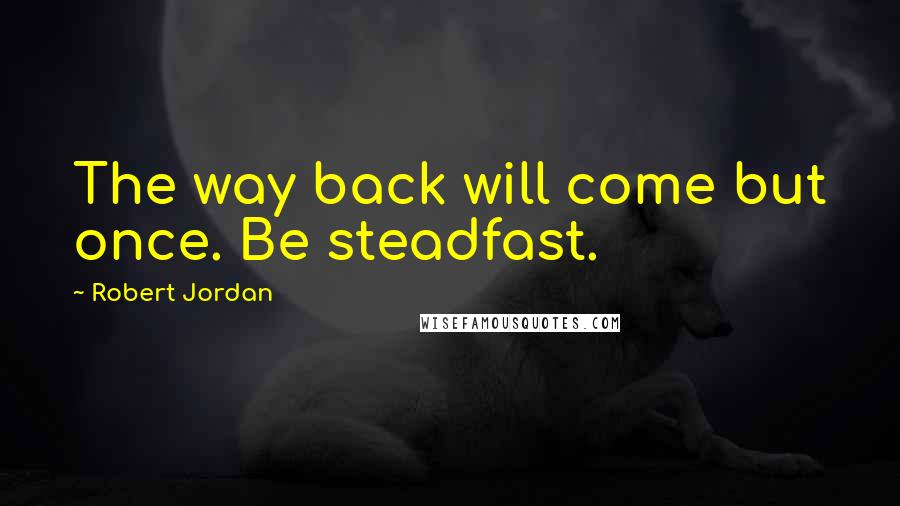 Robert Jordan Quotes: The way back will come but once. Be steadfast.