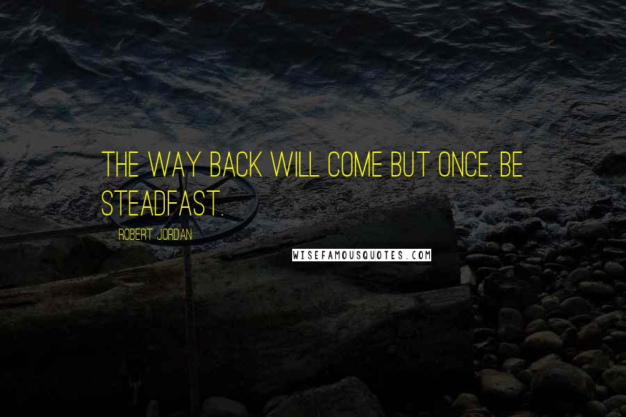 Robert Jordan Quotes: The way back will come but once. Be steadfast.