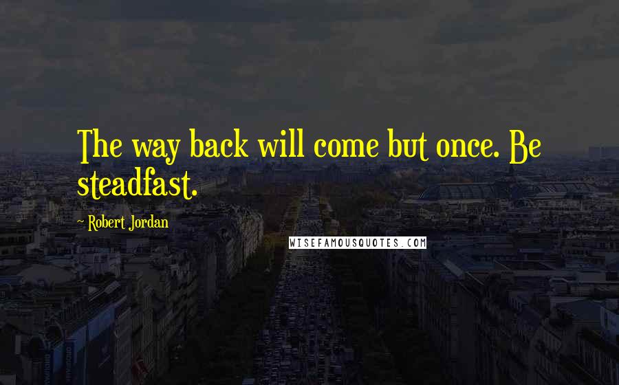 Robert Jordan Quotes: The way back will come but once. Be steadfast.