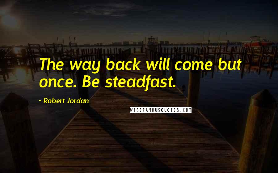 Robert Jordan Quotes: The way back will come but once. Be steadfast.