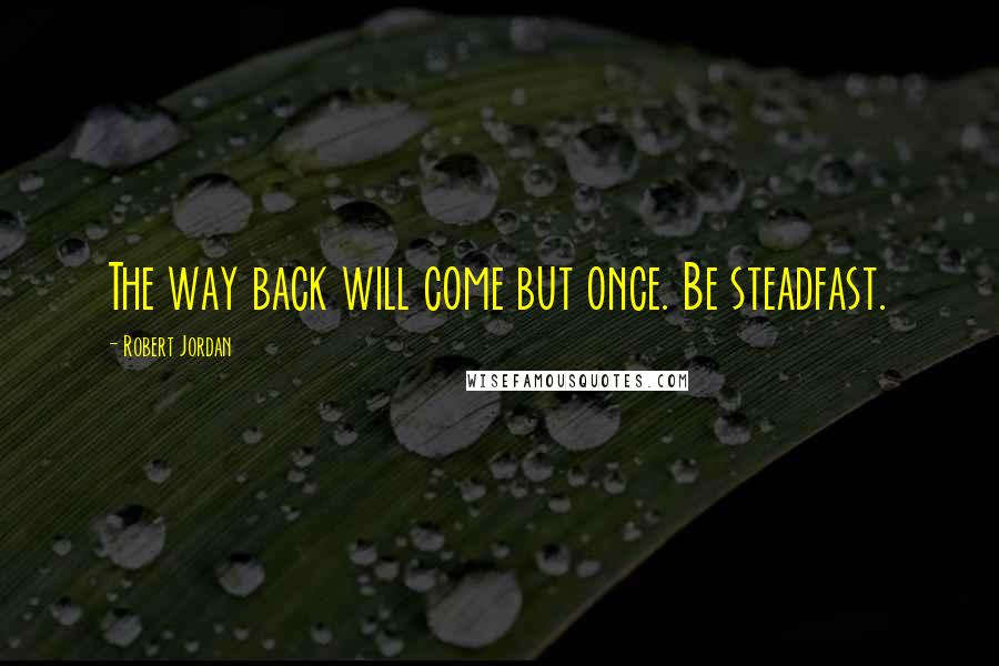 Robert Jordan Quotes: The way back will come but once. Be steadfast.