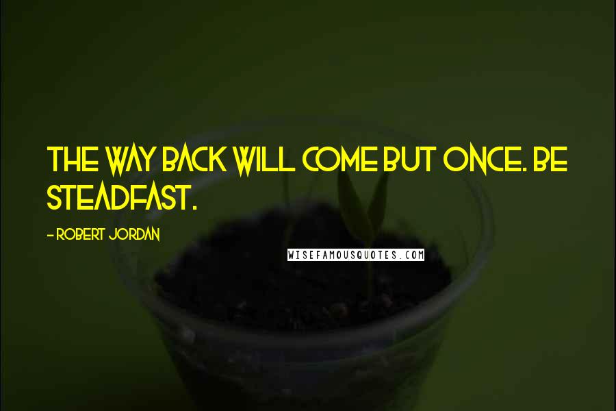 Robert Jordan Quotes: The way back will come but once. Be steadfast.