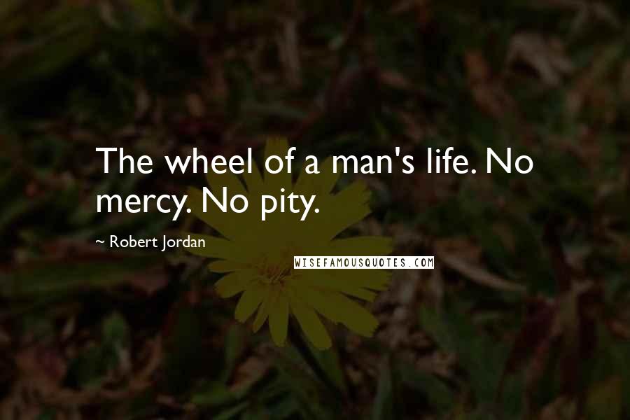 Robert Jordan Quotes: The wheel of a man's life. No mercy. No pity.