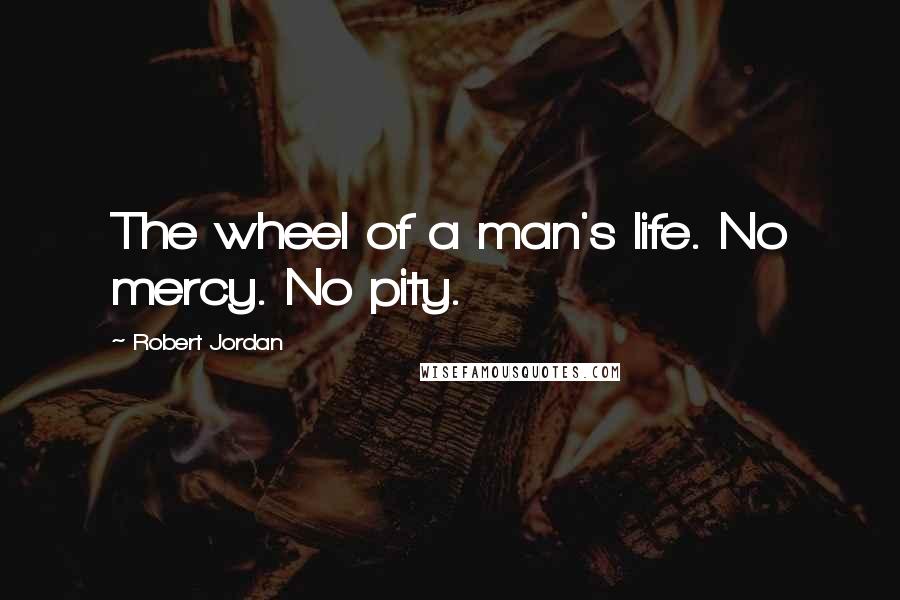 Robert Jordan Quotes: The wheel of a man's life. No mercy. No pity.