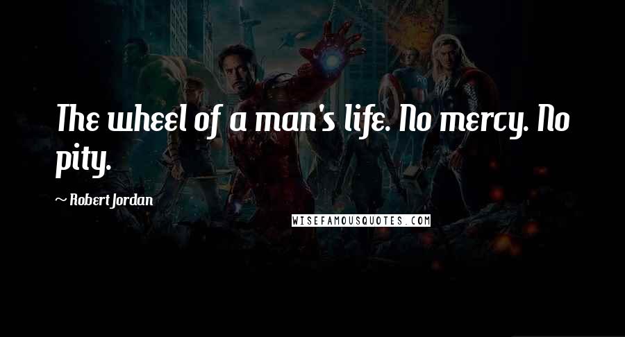 Robert Jordan Quotes: The wheel of a man's life. No mercy. No pity.