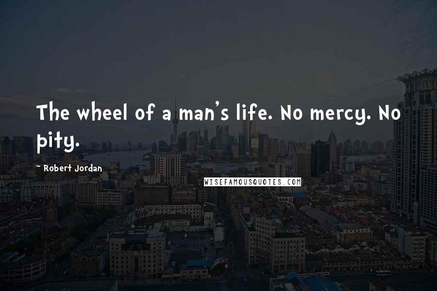 Robert Jordan Quotes: The wheel of a man's life. No mercy. No pity.