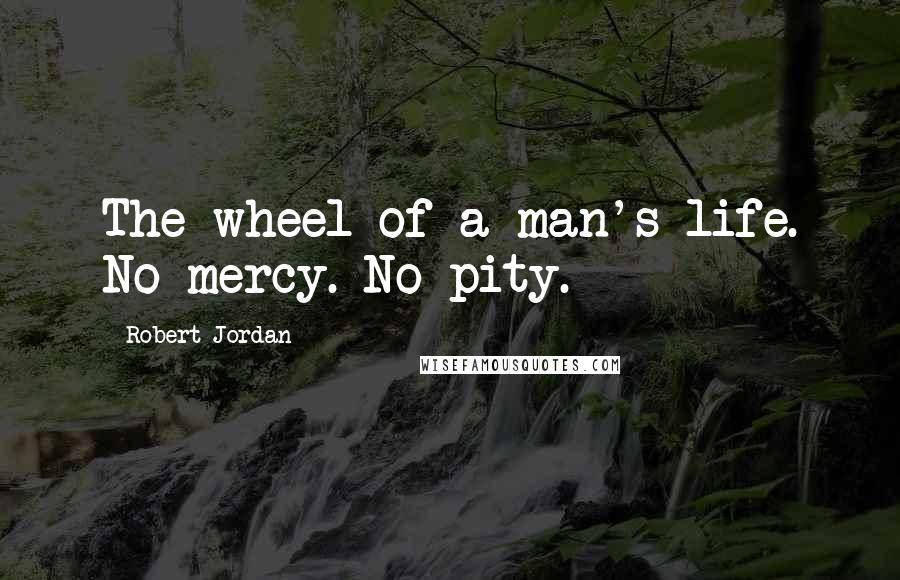 Robert Jordan Quotes: The wheel of a man's life. No mercy. No pity.