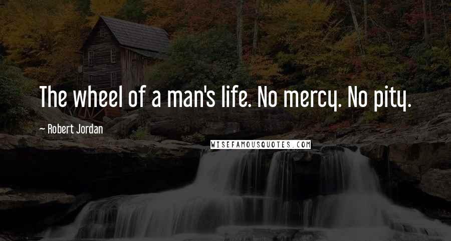 Robert Jordan Quotes: The wheel of a man's life. No mercy. No pity.