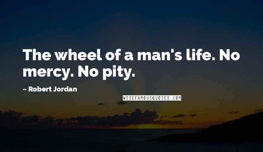 Robert Jordan Quotes: The wheel of a man's life. No mercy. No pity.