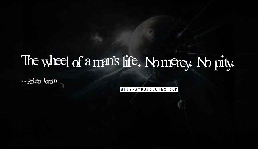 Robert Jordan Quotes: The wheel of a man's life. No mercy. No pity.