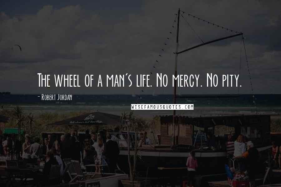 Robert Jordan Quotes: The wheel of a man's life. No mercy. No pity.