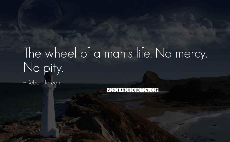 Robert Jordan Quotes: The wheel of a man's life. No mercy. No pity.