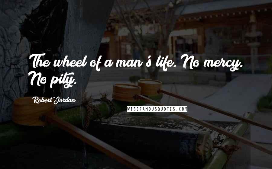 Robert Jordan Quotes: The wheel of a man's life. No mercy. No pity.