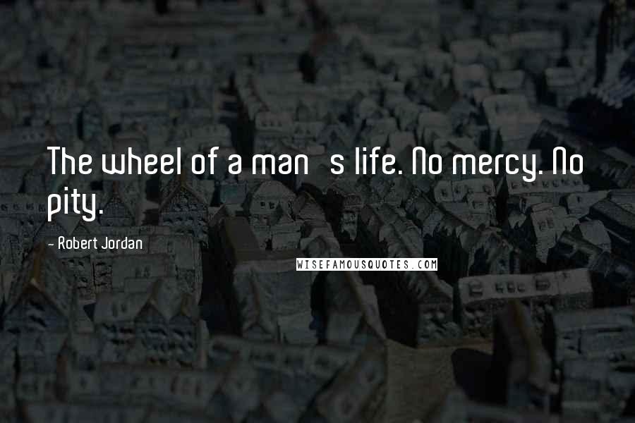 Robert Jordan Quotes: The wheel of a man's life. No mercy. No pity.