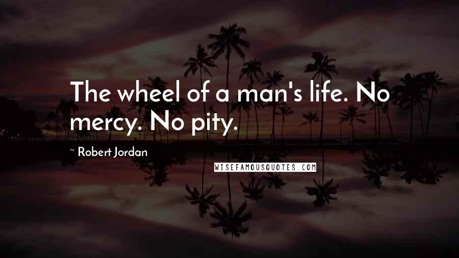 Robert Jordan Quotes: The wheel of a man's life. No mercy. No pity.