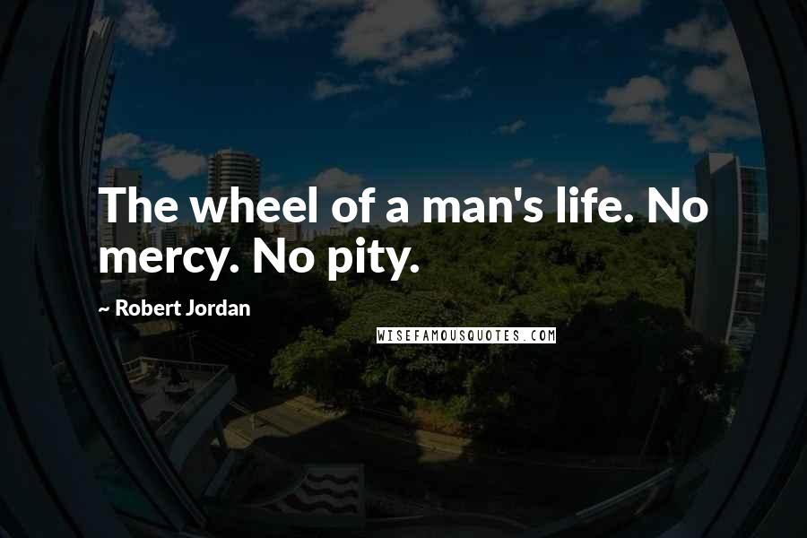 Robert Jordan Quotes: The wheel of a man's life. No mercy. No pity.