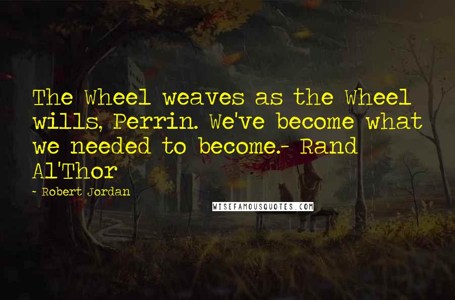 Robert Jordan Quotes: The Wheel weaves as the Wheel wills, Perrin. We've become what we needed to become.- Rand Al'Thor