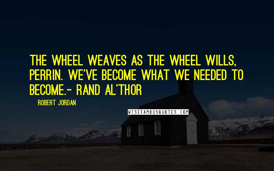 Robert Jordan Quotes: The Wheel weaves as the Wheel wills, Perrin. We've become what we needed to become.- Rand Al'Thor