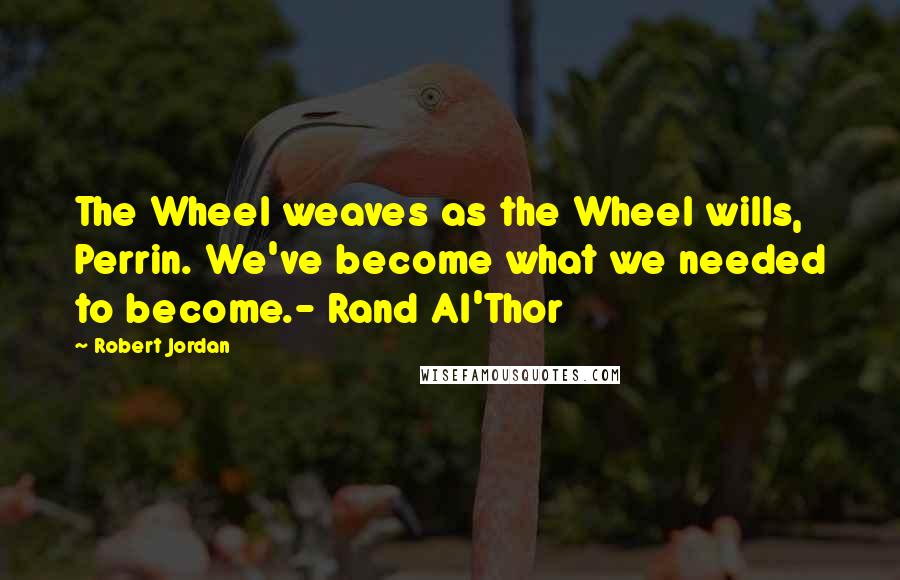 Robert Jordan Quotes: The Wheel weaves as the Wheel wills, Perrin. We've become what we needed to become.- Rand Al'Thor