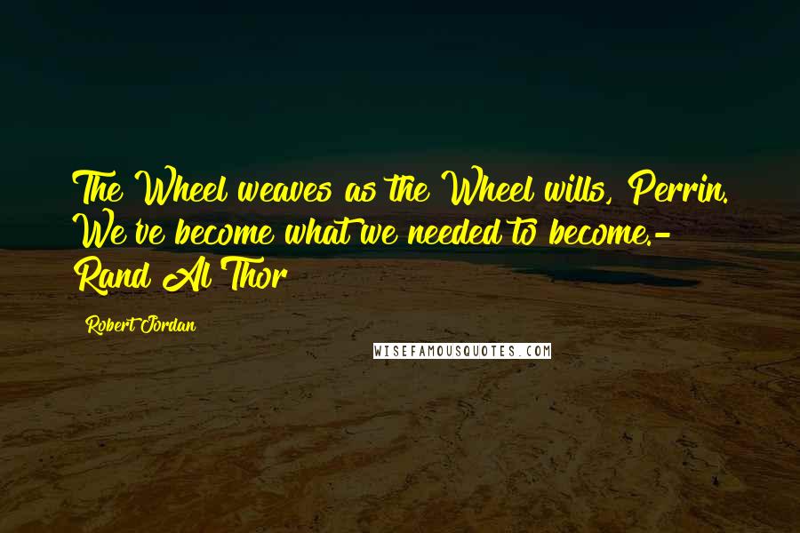 Robert Jordan Quotes: The Wheel weaves as the Wheel wills, Perrin. We've become what we needed to become.- Rand Al'Thor