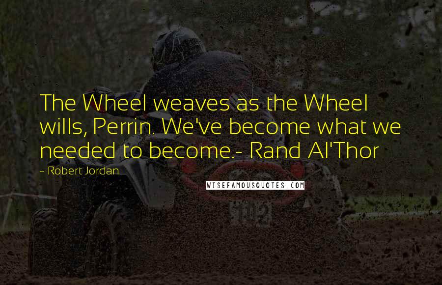 Robert Jordan Quotes: The Wheel weaves as the Wheel wills, Perrin. We've become what we needed to become.- Rand Al'Thor