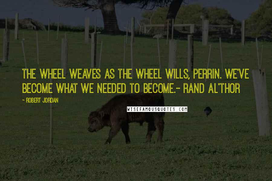 Robert Jordan Quotes: The Wheel weaves as the Wheel wills, Perrin. We've become what we needed to become.- Rand Al'Thor