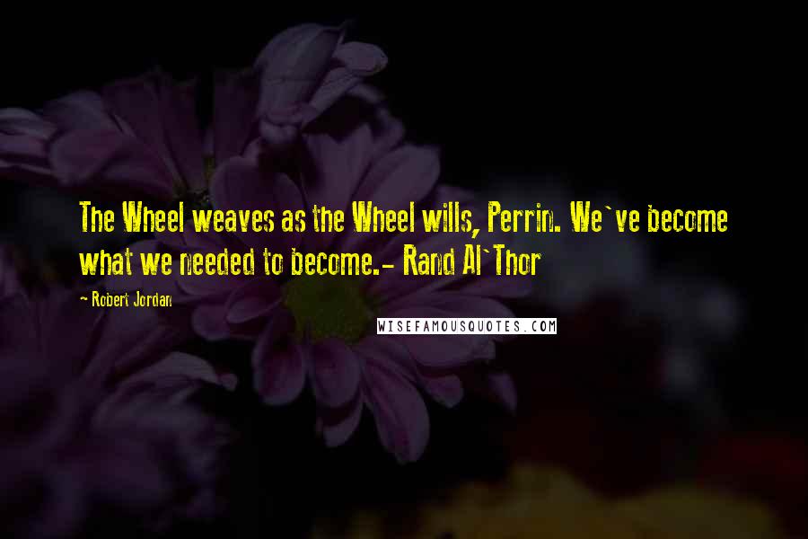 Robert Jordan Quotes: The Wheel weaves as the Wheel wills, Perrin. We've become what we needed to become.- Rand Al'Thor