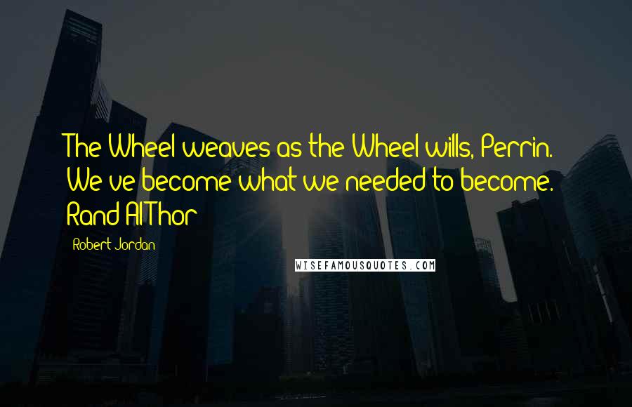 Robert Jordan Quotes: The Wheel weaves as the Wheel wills, Perrin. We've become what we needed to become.- Rand Al'Thor