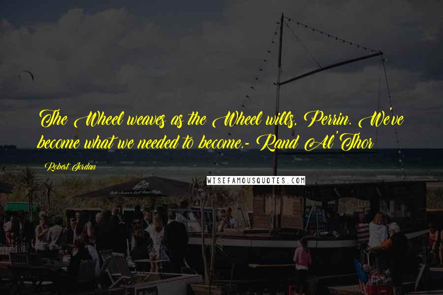 Robert Jordan Quotes: The Wheel weaves as the Wheel wills, Perrin. We've become what we needed to become.- Rand Al'Thor