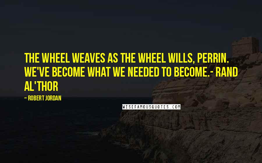 Robert Jordan Quotes: The Wheel weaves as the Wheel wills, Perrin. We've become what we needed to become.- Rand Al'Thor