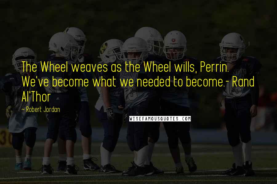 Robert Jordan Quotes: The Wheel weaves as the Wheel wills, Perrin. We've become what we needed to become.- Rand Al'Thor