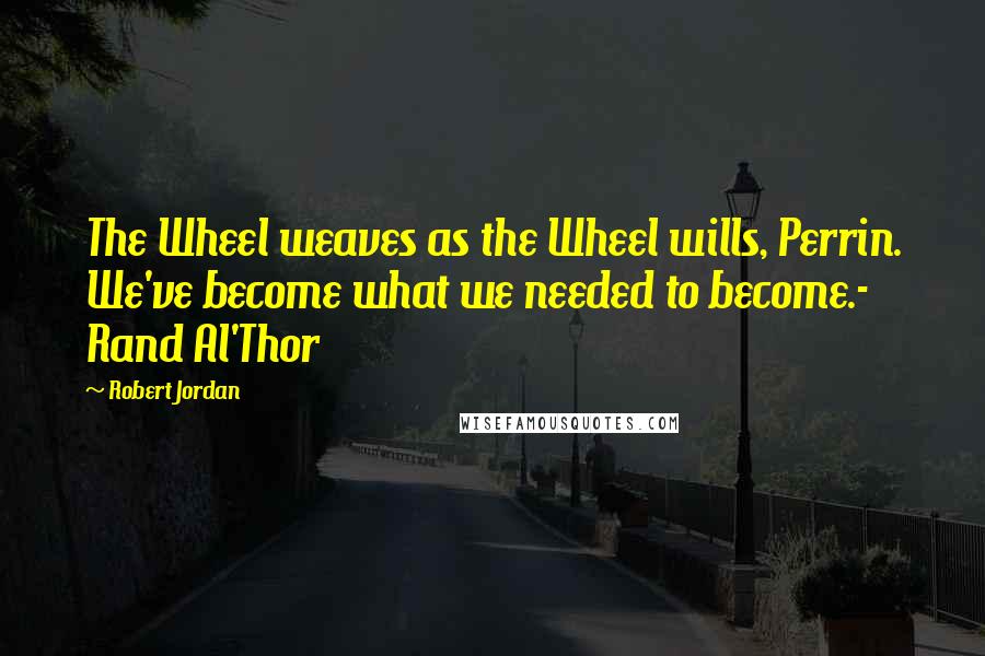 Robert Jordan Quotes: The Wheel weaves as the Wheel wills, Perrin. We've become what we needed to become.- Rand Al'Thor