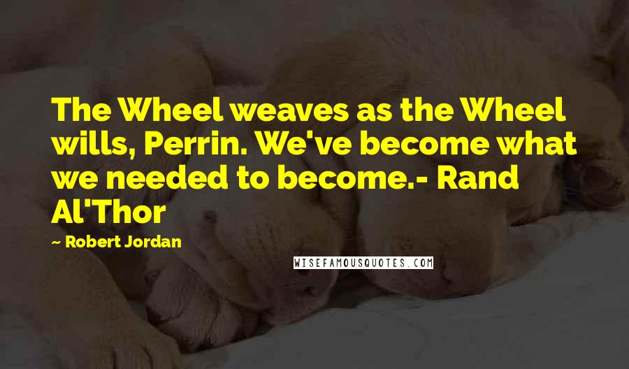 Robert Jordan Quotes: The Wheel weaves as the Wheel wills, Perrin. We've become what we needed to become.- Rand Al'Thor