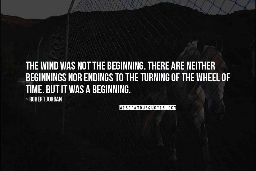 Robert Jordan Quotes: The wind was not the beginning. There are neither beginnings nor endings to the turning of the Wheel of Time. But it was a beginning.