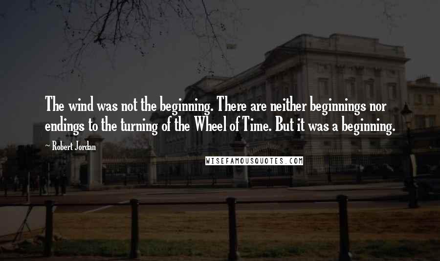 Robert Jordan Quotes: The wind was not the beginning. There are neither beginnings nor endings to the turning of the Wheel of Time. But it was a beginning.