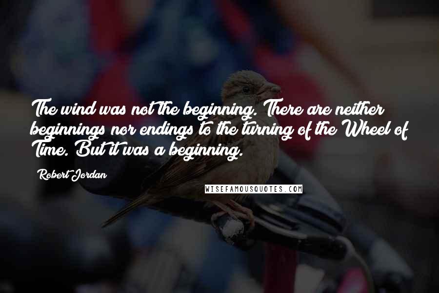 Robert Jordan Quotes: The wind was not the beginning. There are neither beginnings nor endings to the turning of the Wheel of Time. But it was a beginning.