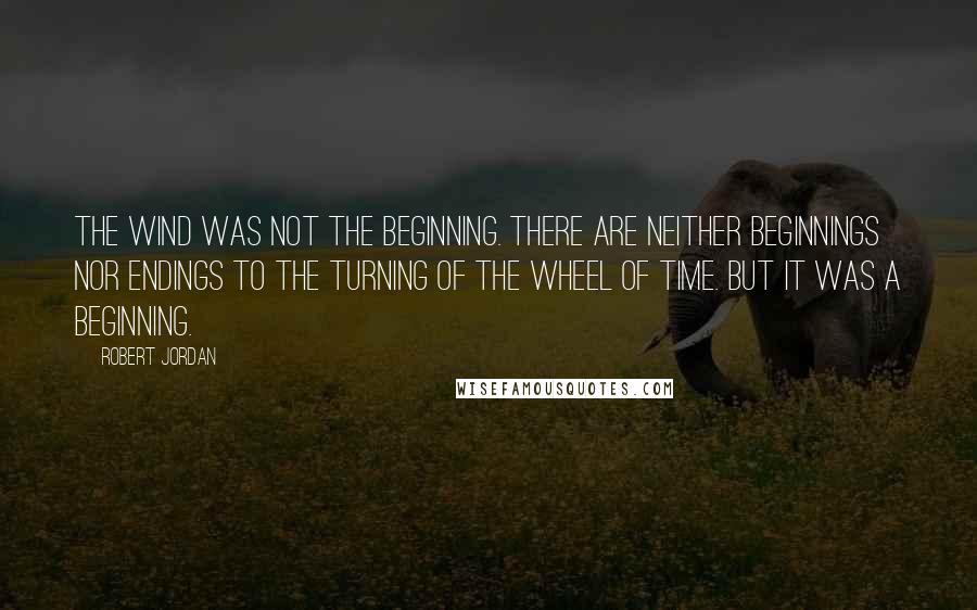 Robert Jordan Quotes: The wind was not the beginning. There are neither beginnings nor endings to the turning of the Wheel of Time. But it was a beginning.